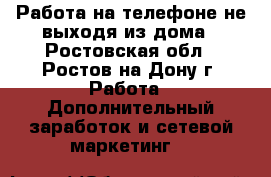 Работа на телефоне не выходя из дома - Ростовская обл., Ростов-на-Дону г. Работа » Дополнительный заработок и сетевой маркетинг   